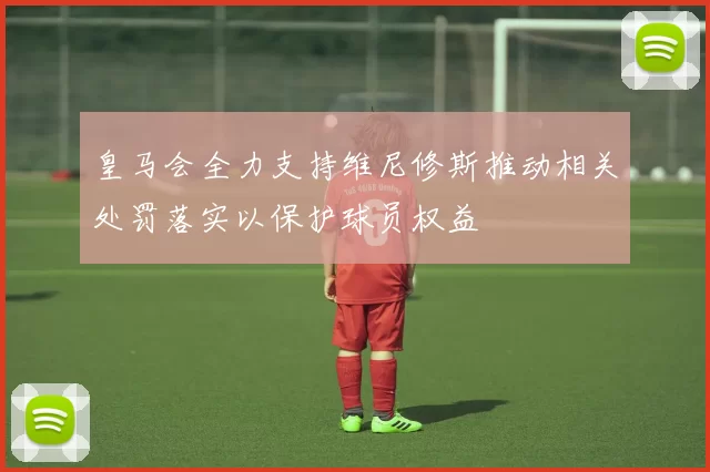 皇马会全力支持维尼修斯推动相关处罚落实以保护球员权益